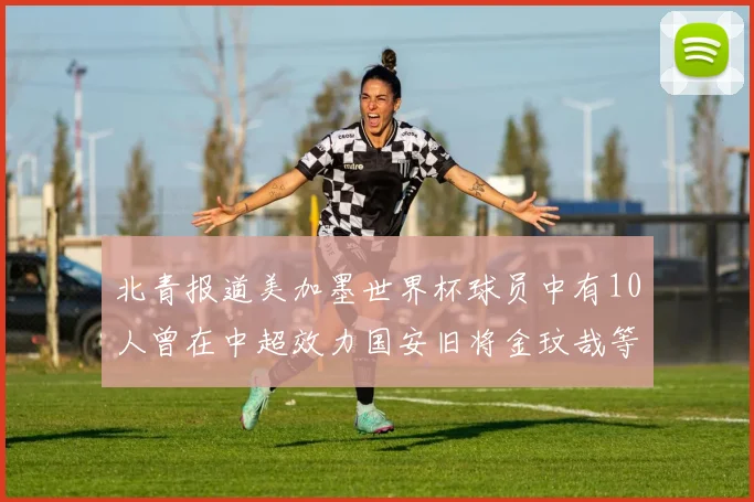 北青报道美加墨世界杯球员中有10人曾在中超效力国安旧将金玟哉等三人入选