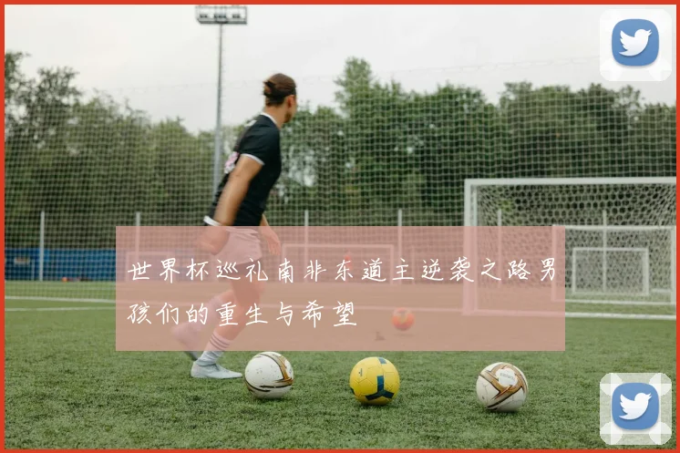 世界杯巡礼南非东道主逆袭之路男孩们的重生与希望