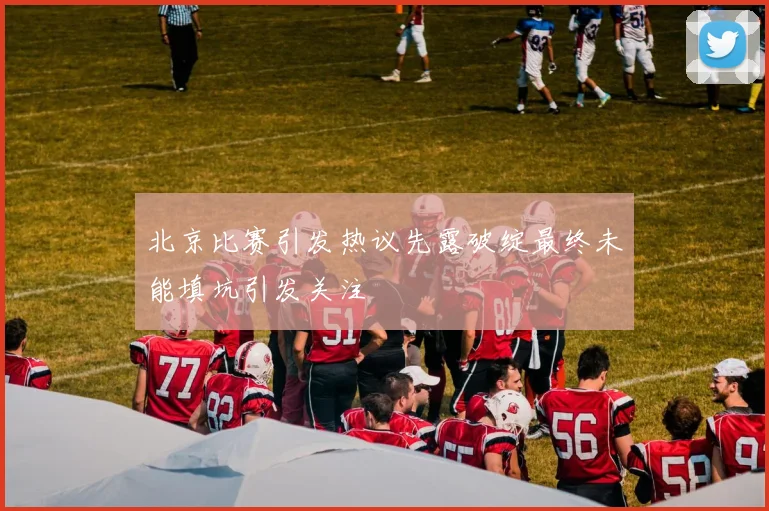 北京比赛引发热议先露破绽最终未能填坑引发关注