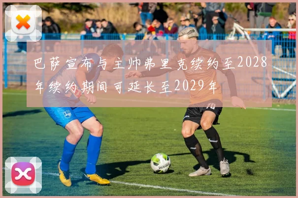 巴萨宣布与主帅弗里克续约至2028年续约期间可延长至2029年