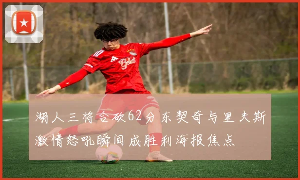 湖人三将合砍62分东契奇与里夫斯激情怒吼瞬间成胜利海报焦点
