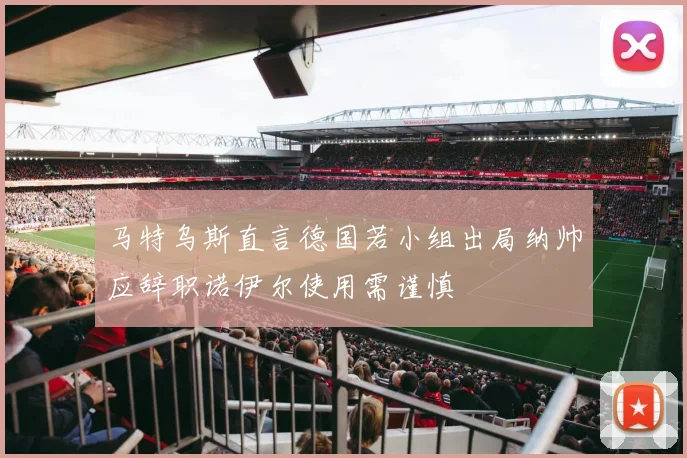 马特乌斯直言德国若小组出局纳帅应辞职诺伊尔使用需谨慎