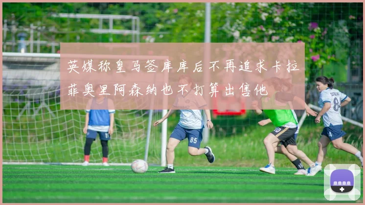 英媒称皇马签库库后不再追求卡拉菲奥里阿森纳也不打算出售他