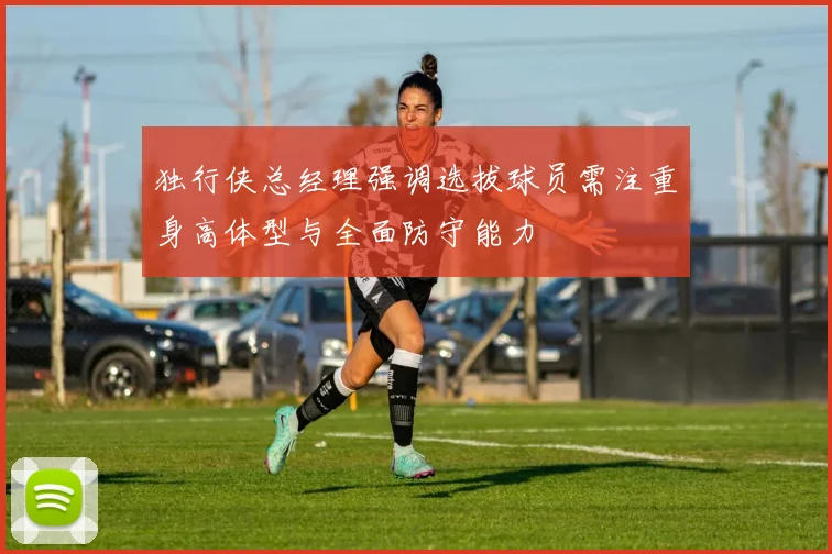 独行侠总经理强调选拔球员需注重身高体型与全面防守能力