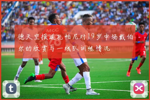 德天空报道孔帕尼对19岁中场戴伯尔的欣赏与一线队训练情况