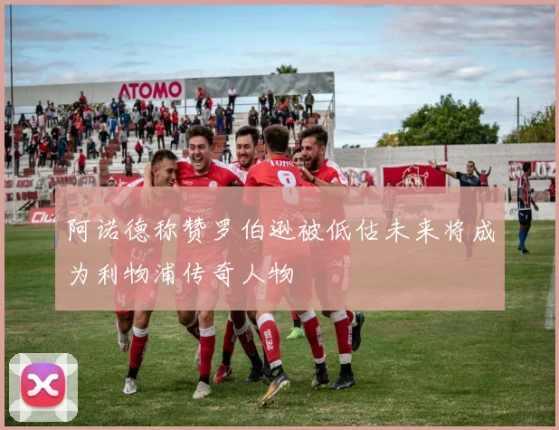 阿诺德称赞罗伯逊被低估未来将成为利物浦传奇人物
