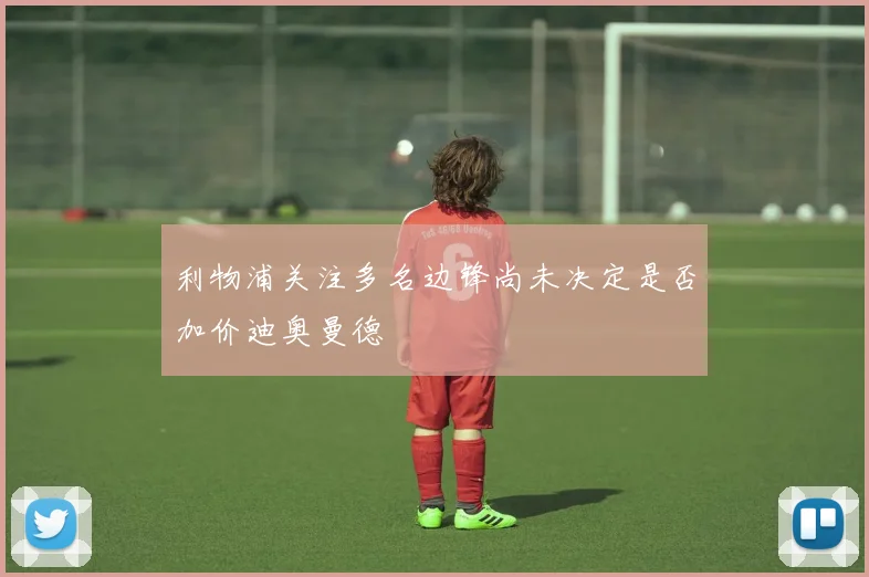 利物浦关注多名边锋尚未决定是否加价迪奥曼德