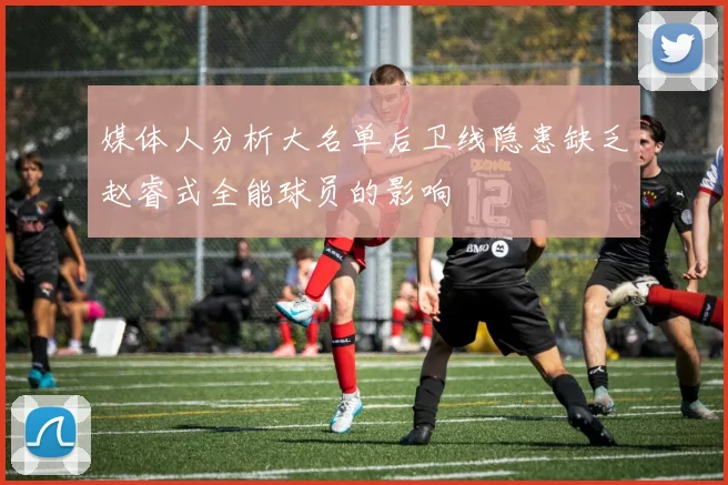 媒体人分析大名单后卫线隐患缺乏赵睿式全能球员的影响