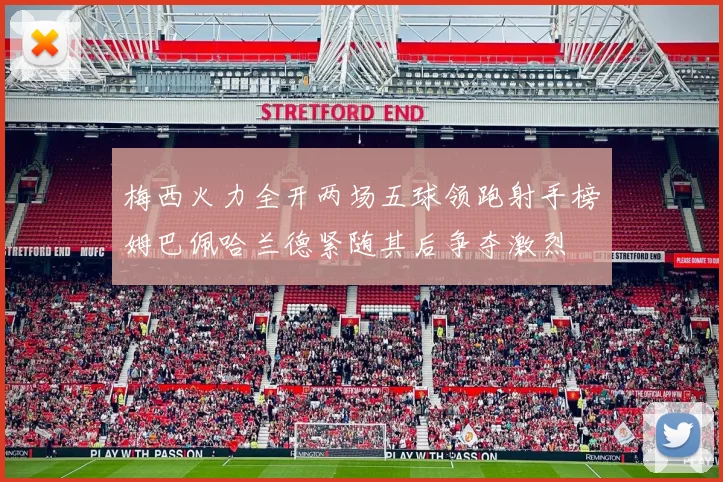 梅西火力全开两场五球领跑射手榜姆巴佩哈兰德紧随其后争夺激烈