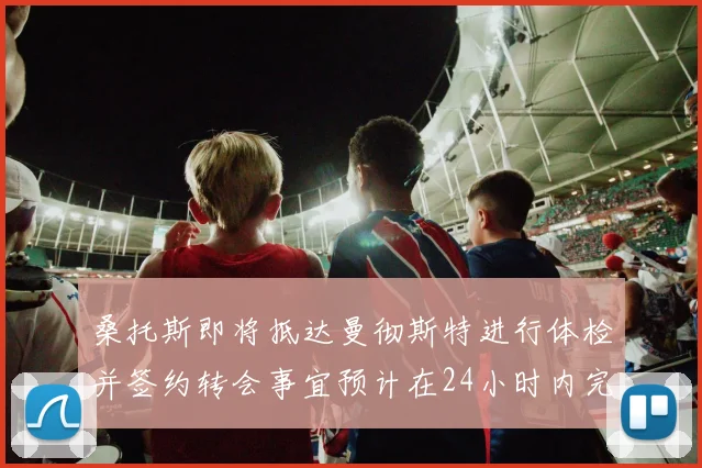 桑托斯即将抵达曼彻斯特进行体检并签约转会事宜预计在24小时内完成