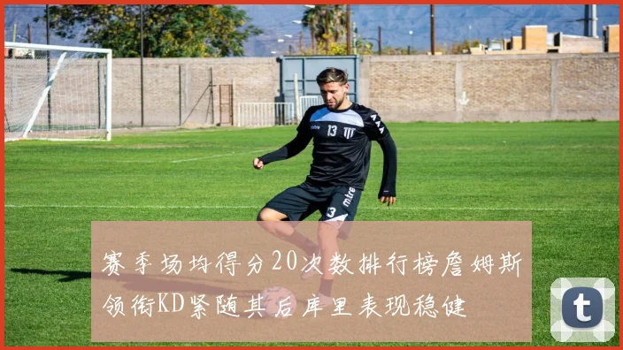 赛季场均得分20次数排行榜詹姆斯领衔KD紧随其后库里表现稳健
