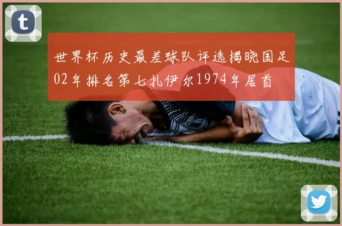 世界杯历史最差球队评选揭晓国足02年排名第七扎伊尔1974年居首