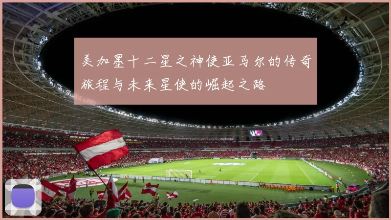 美加墨十二星之神使亚马尔的传奇旅程与未来星使的崛起之路