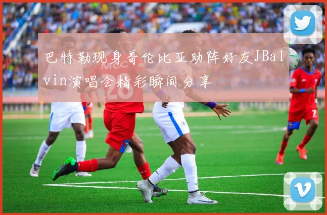 巴特勒现身哥伦比亚助阵好友JBalvin演唱会精彩瞬间分享