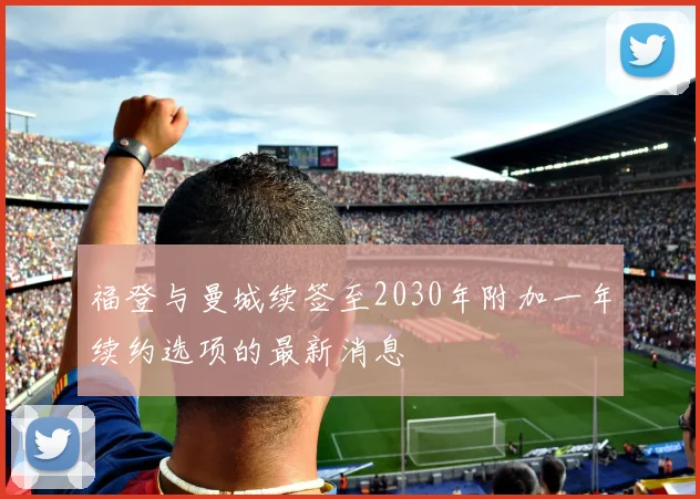 福登与曼城续签至2030年附加一年续约选项的最新消息