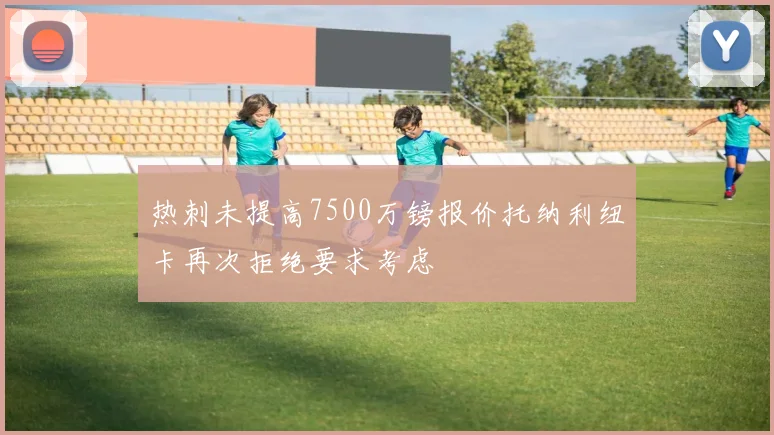 热刺未提高7500万镑报价托纳利纽卡再次拒绝要求考虑