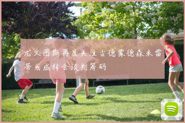 尤文图斯再度关注古德蒙德森米雷蒂或成转会谈判筹码