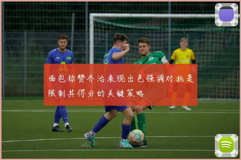 面包称赞乔治表现出色强调对抗是限制其得分的关键策略
