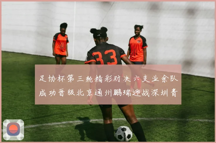 足协杯第三轮精彩对决六支业余队成功晋级北京通州鹏瑞迎战深圳青年人