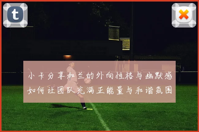 小卡分享加兰的外向性格与幽默感如何让团队充满正能量与和谐氛围