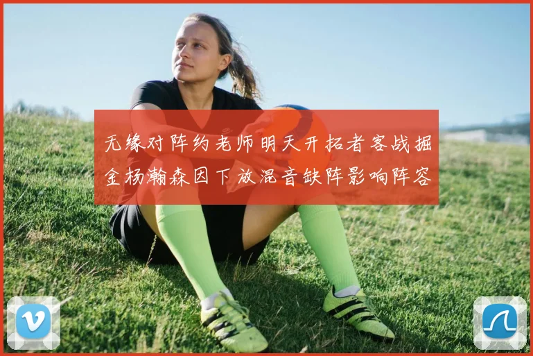 无缘对阵约老师明天开拓者客战掘金杨瀚森因下放混音缺阵影响阵容