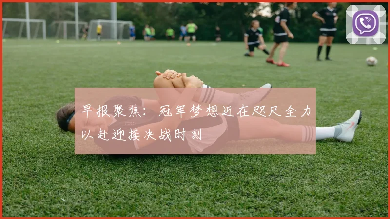 早报聚焦：冠军梦想近在咫尺全力以赴迎接决战时刻