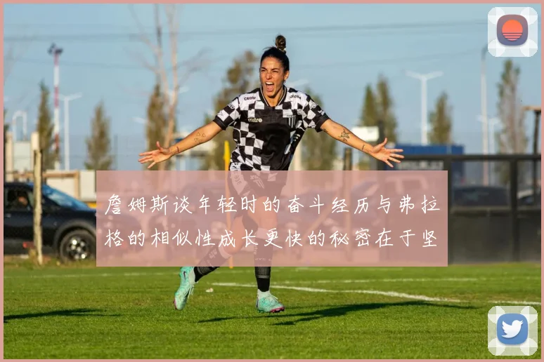 詹姆斯谈年轻时的奋斗经历与弗拉格的相似性成长更快的秘密在于坚持与磨炼