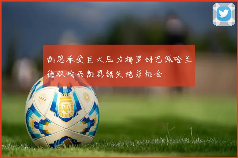 凯恩承受巨大压力梅罗姆巴佩哈兰德双响而凯恩错失绝杀机会