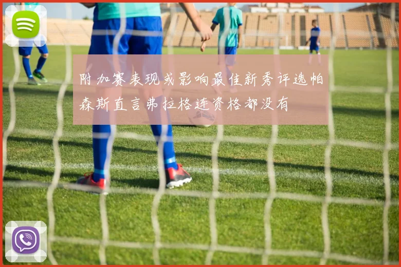 附加赛表现或影响最佳新秀评选帕森斯直言弗拉格连资格都没有