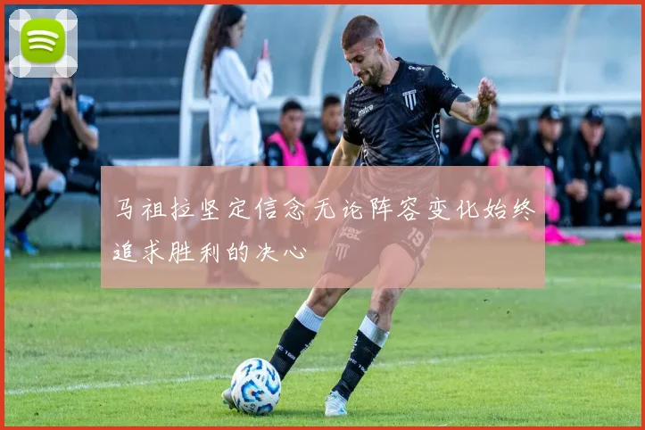 马祖拉坚定信念无论阵容变化始终追求胜利的决心
