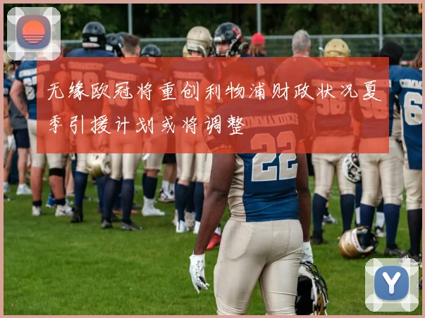 无缘欧冠将重创利物浦财政状况夏季引援计划或将调整