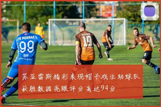 苏亚雷斯精彩表现帽子戏法助球队获胜数据亮眼评分高达94分