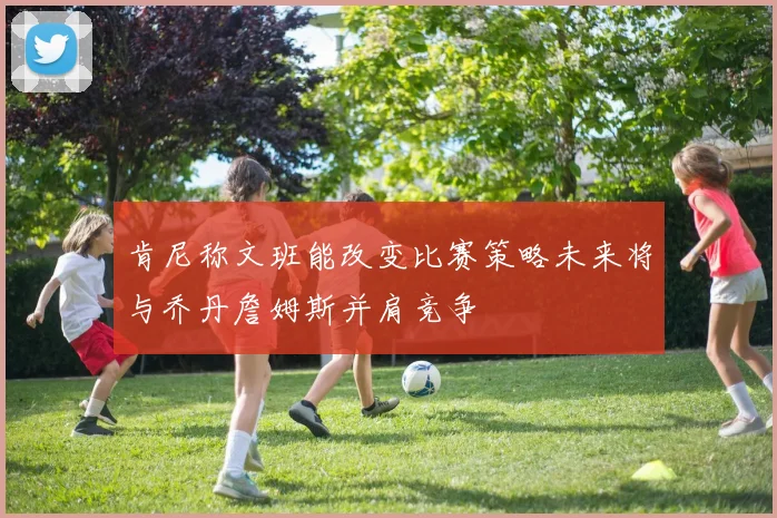 肯尼称文班能改变比赛策略未来将与乔丹詹姆斯并肩竞争