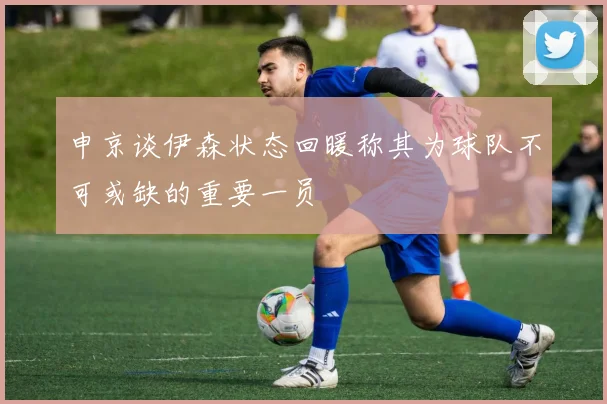 申京谈伊森状态回暖称其为球队不可或缺的重要一员