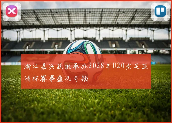 浙江嘉兴获批承办2028年U20女足亚洲杯赛事盛况可期