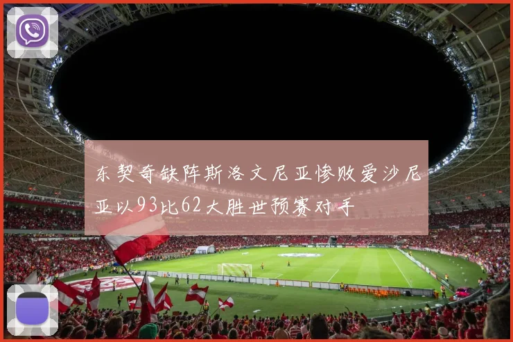 东契奇缺阵斯洛文尼亚惨败爱沙尼亚以93比62大胜世预赛对手